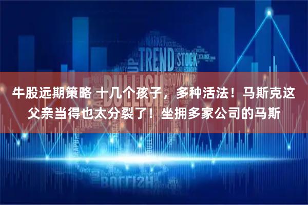 牛股远期策略 十几个孩子，多种活法！马斯克这父亲当得也太分裂了！坐拥多家公司的马斯