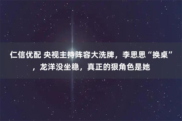 仁信优配 央视主持阵容大洗牌，李思思“换桌”，龙洋没坐稳，真正的狠角色是她