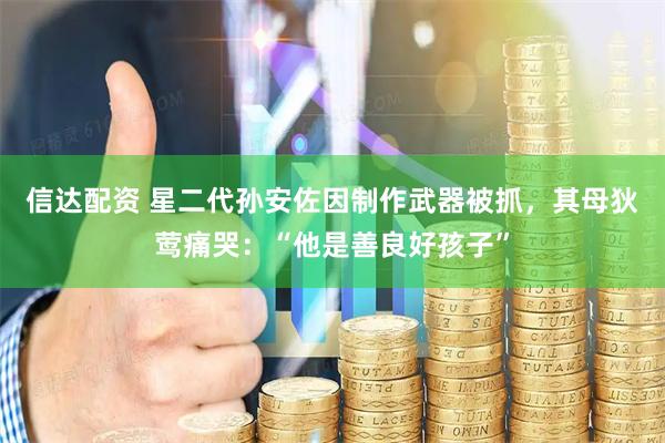 信达配资 星二代孙安佐因制作武器被抓，其母狄莺痛哭：“他是善良好孩子”