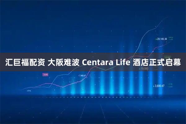 汇巨福配资 大阪难波 Centara Life 酒店正式启幕