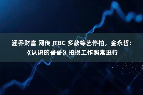 涵乔财富 网传 JTBC 多款综艺停拍，金永哲：《认识的哥哥》拍摄工作照常进行