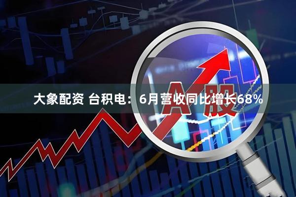 大象配资 台积电：6月营收同比增长68%