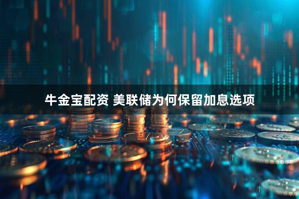 牛金宝配资 美联储为何保留加息选项