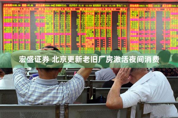 宏盛证券 北京更新老旧厂房激活夜间消费