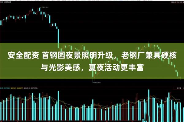 安全配资 首钢园夜景照明升级，老钢厂兼具硬核与光影美感，夏夜活动更丰富