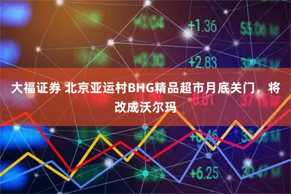 大福证券 北京亚运村BHG精品超市月底关门，将改成沃尔玛