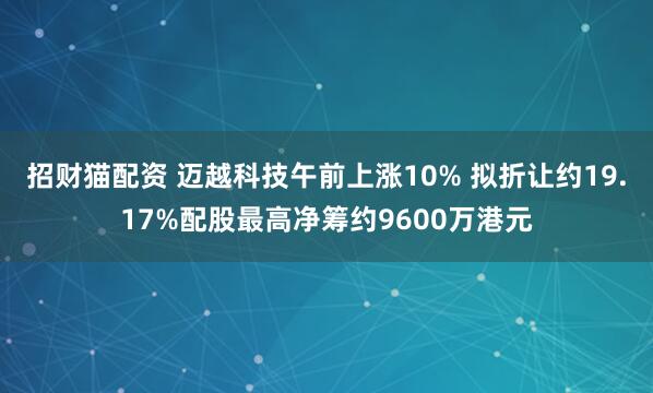 招财猫配资 迈越科技午前上涨10% 拟折让约19.17%配股最高净筹约9600万港元