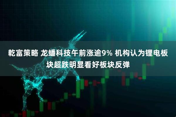 乾富策略 龙蟠科技午前涨逾9% 机构认为锂电板块超跌明显看好板块反弹