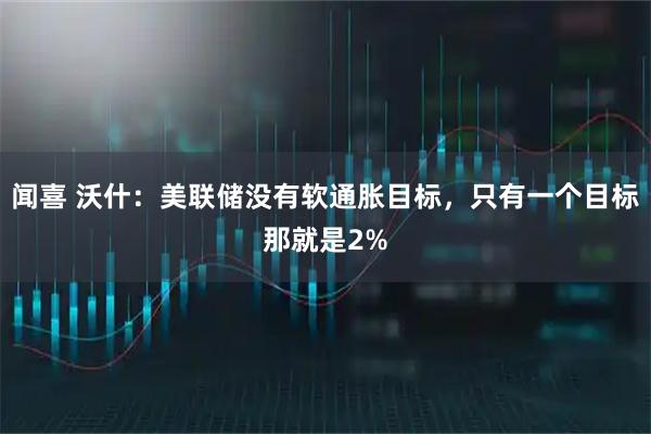 闻喜 沃什：美联储没有软通胀目标，只有一个目标那就是2%