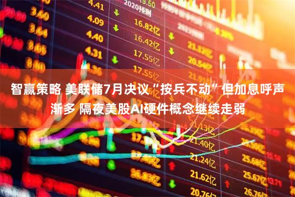 智赢策略 美联储7月决议“按兵不动”但加息呼声渐多 隔夜美股AI硬件概念继续走弱