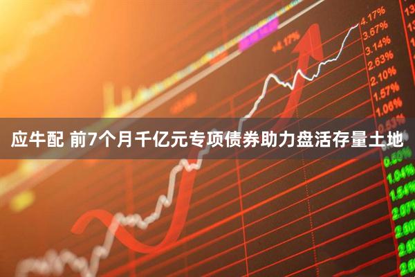 应牛配 前7个月千亿元专项债券助力盘活存量土地